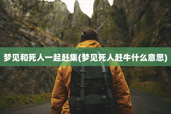 梦见和死人一起赶集(梦见死人赶牛什么意思)