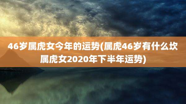 46岁属虎女今年的运势(属虎46岁有什么坎属虎女2020年下半年运势)