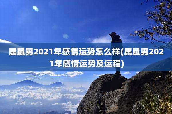 属鼠男2021年感情运势怎么样(属鼠男2021年感情运势及运程)