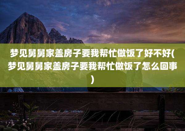 梦见舅舅家盖房子要我帮忙做饭了好不好(梦见舅舅家盖房子要我帮忙做饭了怎么回事)