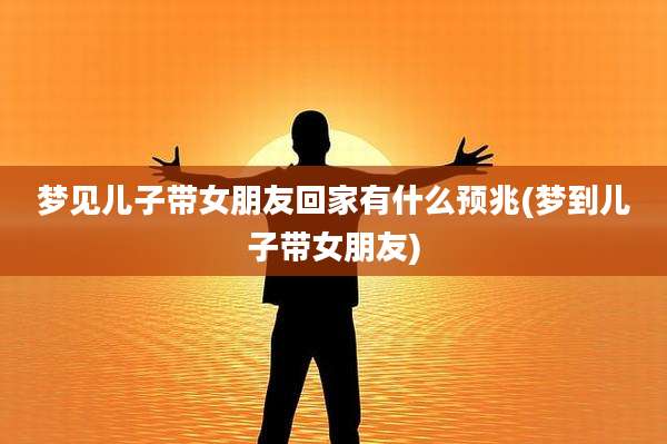 梦见儿子带女朋友回家有什么预兆(梦到儿子带女朋友)