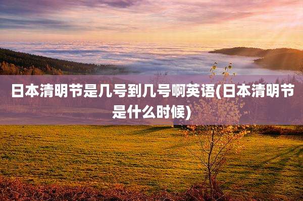 日本清明节是几号到几号啊英语(日本清明节是什么时候)