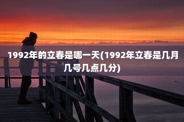 1992年的立春是哪一天(1992年立春是几月几号几点几分)