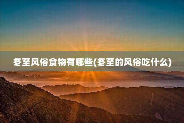 冬至风俗食物有哪些(冬至的风俗吃什么)