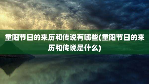 重阳节日的来历和传说有哪些(重阳节日的来历和传说是什么)
