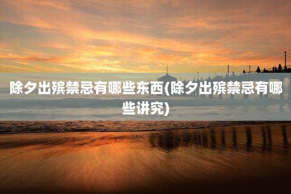 除夕出殡禁忌有哪些东西(除夕出殡禁忌有哪些讲究)