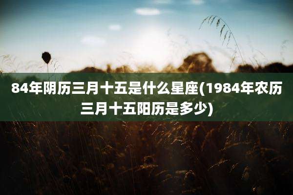 84年阴历三月十五是什么星座(1984年农历三月十五阳历是多少)