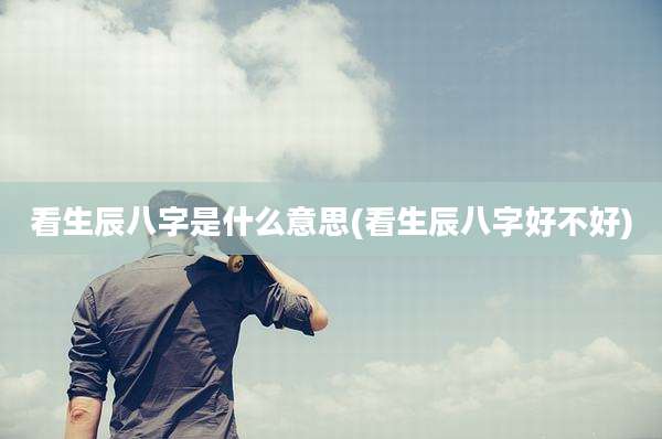 看生辰八字是什么意思(看生辰八字好不好)