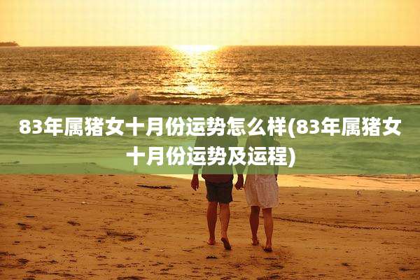 83年属猪女十月份运势怎么样(83年属猪女十月份运势及运程)