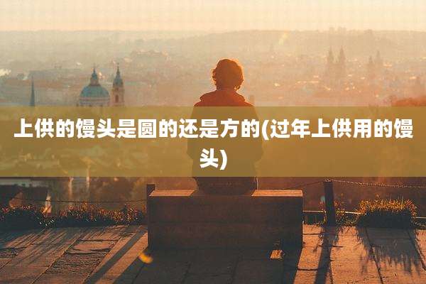 上供的馒头是圆的还是方的(过年上供用的馒头)