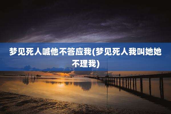 梦见死人喊他不答应我(梦见死人我叫她她不理我)