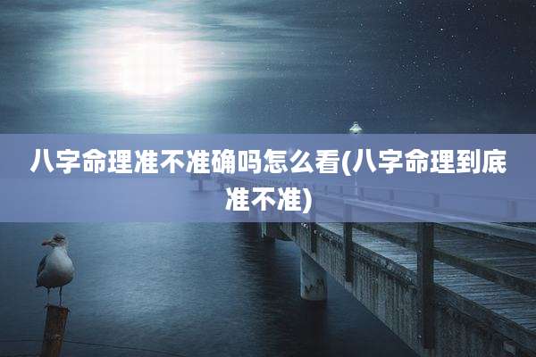 八字命理准不准确吗怎么看(八字命理到底准不准)
