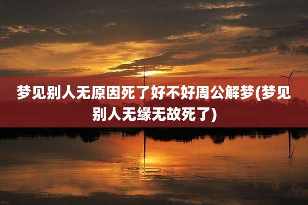 梦见别人无原因死了好不好周公解梦(梦见别人无缘无故死了)