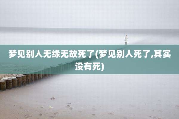 梦见别人无缘无故死了(梦见别人死了,其实没有死)
