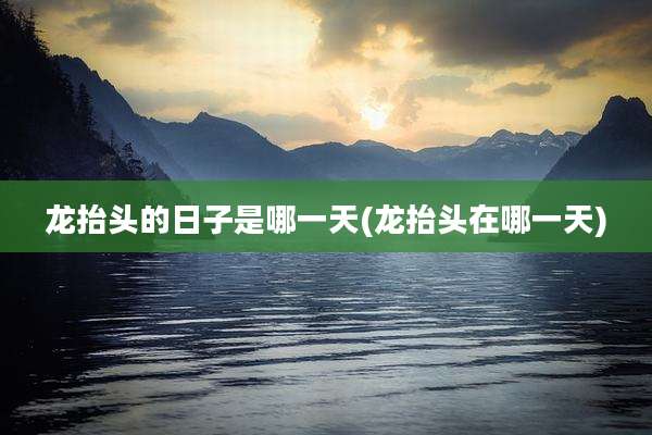 龙抬头的日子是哪一天(龙抬头在哪一天)