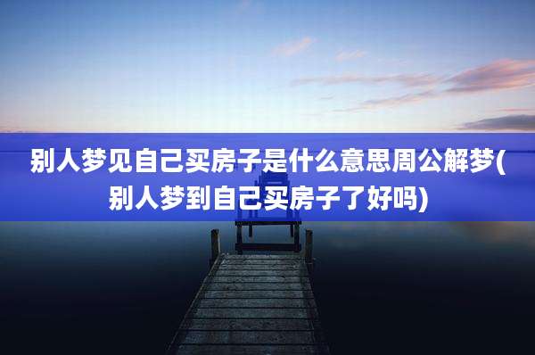 别人梦见自己买房子是什么意思周公解梦(别人梦到自己买房子了好吗)