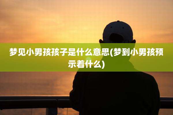 梦见小男孩孩子是什么意思(梦到小男孩预示着什么)