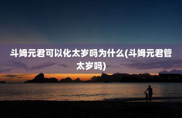 斗姆元君可以化太岁吗为什么(斗姆元君管太岁吗)