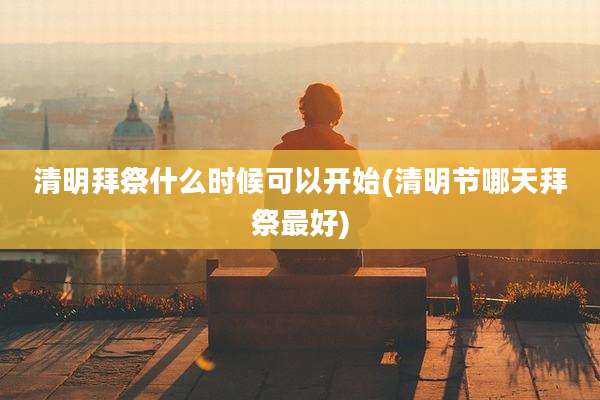 清明拜祭什么时候可以开始(清明节哪天拜祭最好)