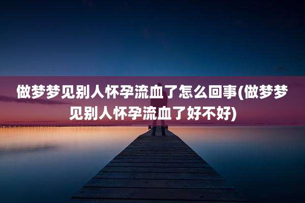做梦梦见别人怀孕流血了怎么回事(做梦梦见别人怀孕流血了好不好)