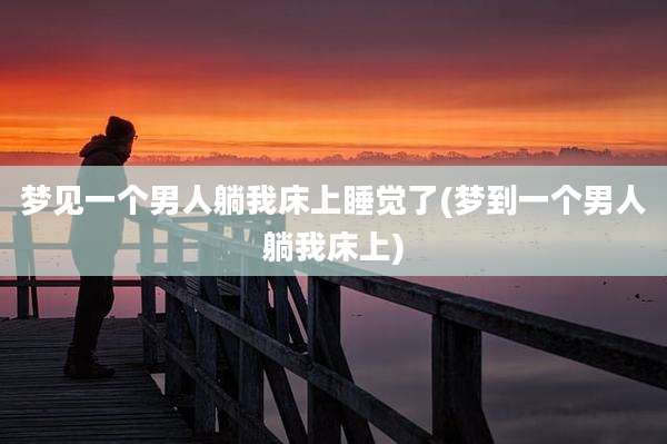 梦见一个男人躺我床上睡觉了(梦到一个男人躺我床上)