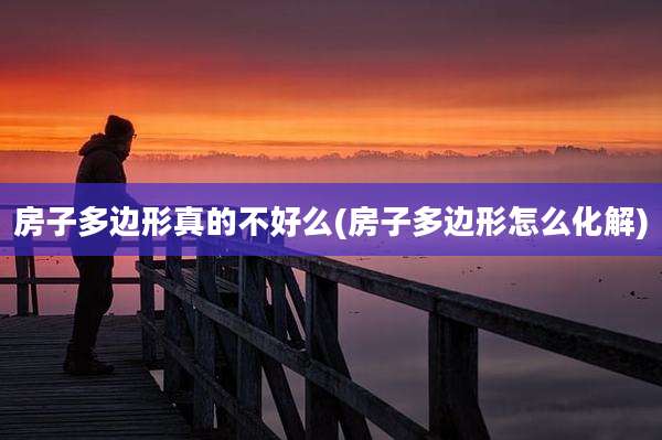 房子多边形真的不好么(房子多边形怎么化解)