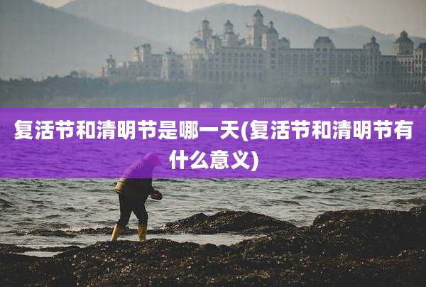 复活节和清明节是哪一天(复活节和清明节有什么意义)