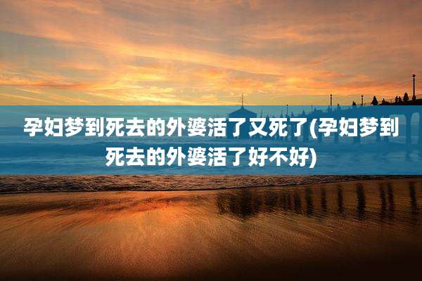 孕妇梦到死去的外婆活了又死了(孕妇梦到死去的外婆活了好不好)