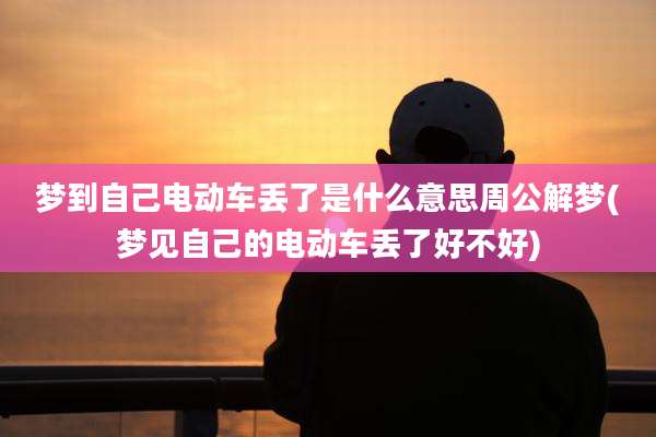 梦到自己电动车丢了是什么意思周公解梦(梦见自己的电动车丢了好不好)