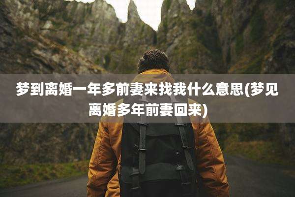 梦到离婚一年多前妻来找我什么意思(梦见离婚多年前妻回来)