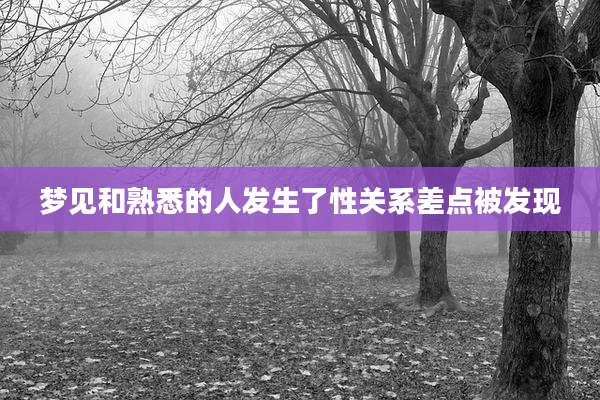梦见和熟悉的人发生了性关系差点被发现