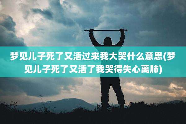 梦见儿子死了又活过来我大哭什么意思(梦见儿子死了又活了我哭得失心离肺)