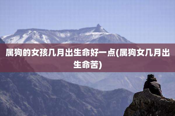 属狗的女孩几月出生命好一点(属狗女几月出生命苦)