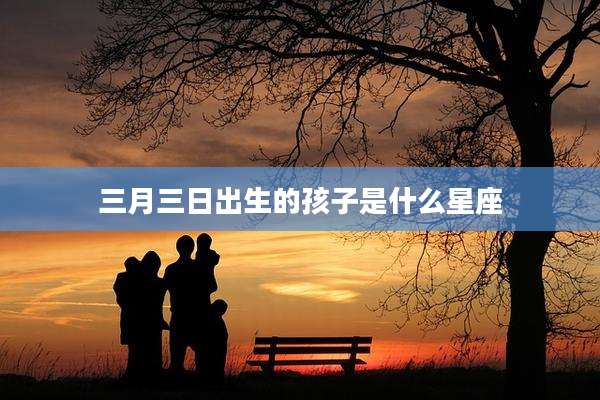 三月三日出生的孩子是什么星座