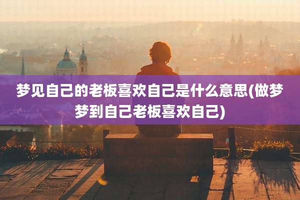 梦见自己的老板喜欢自己是什么意思(做梦梦到自己老板喜欢自己)