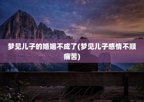 梦见儿子的婚姻不成了(梦见儿子感情不顺痛苦)