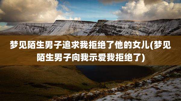 梦见陌生男子追求我拒绝了他的女儿(梦见陌生男子向我示爱我拒绝了)