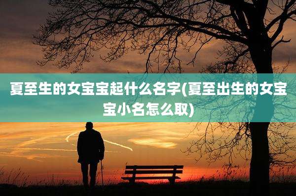 夏至生的女宝宝起什么名字(夏至出生的女宝宝小名怎么取)
