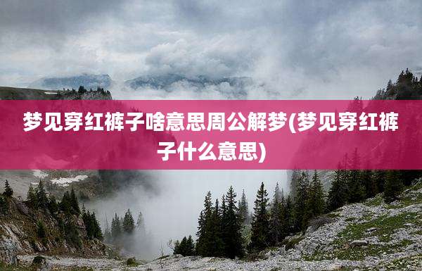 梦见穿红裤子啥意思周公解梦(梦见穿红裤子什么意思)