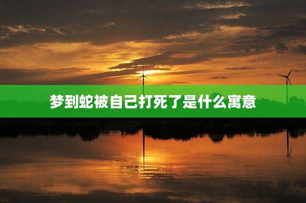 梦到蛇被自己打死了是什么寓意