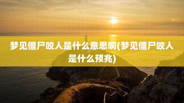 梦见僵尸咬人是什么意思啊(梦见僵尸咬人是什么预兆)