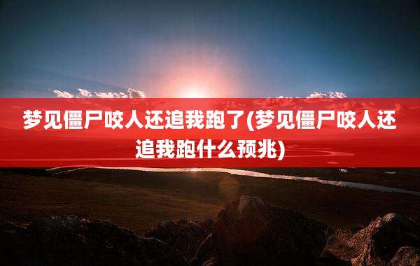 梦见僵尸咬人还追我跑了(梦见僵尸咬人还追我跑什么预兆)