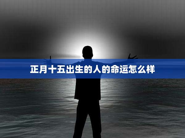 正月十五出生的人的命运怎么样