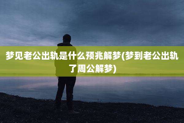 梦见老公出轨是什么预兆解梦(梦到老公出轨了周公解梦)