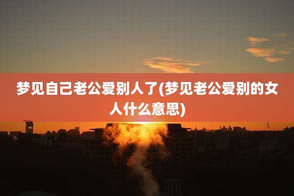 梦见自己老公爱别人了(梦见老公爱别的女人什么意思)