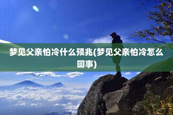 梦见父亲怕冷什么预兆(梦见父亲怕冷怎么回事)