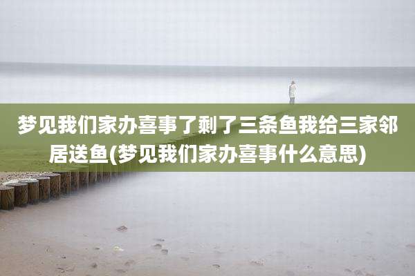 梦见我们家办喜事了剩了三条鱼我给三家邻居送鱼(梦见我们家办喜事什么意思)