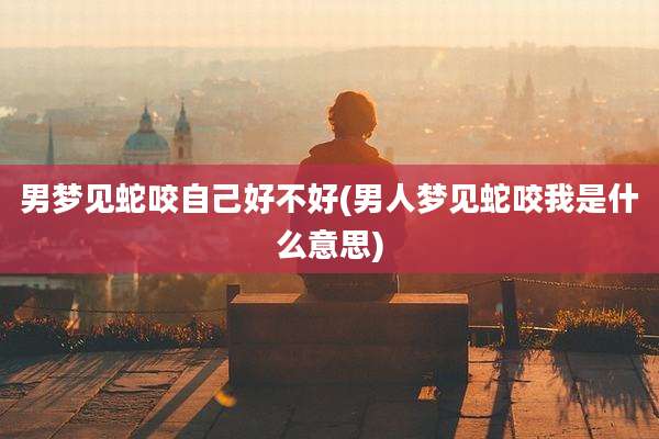 男梦见蛇咬自己好不好(男人梦见蛇咬我是什么意思)