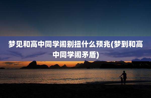 梦见和高中同学闹别扭什么预兆(梦到和高中同学闹矛盾)