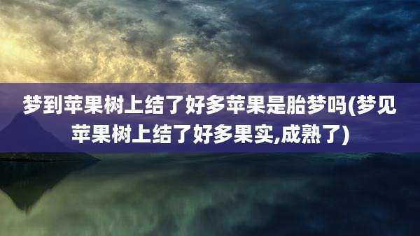 梦到苹果树上结了好多苹果是胎梦吗(梦见苹果树上结了好多果实,成熟了)